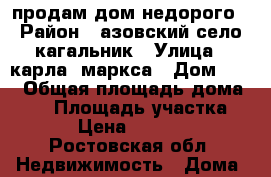 продам дом недорого › Район ­ азовский село кагальник › Улица ­ карла  маркса › Дом ­ 18 › Общая площадь дома ­ 56 › Площадь участка ­ 11 › Цена ­ 245 000 - Ростовская обл. Недвижимость » Дома, коттеджи, дачи продажа   